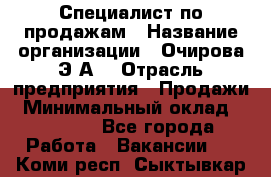 Специалист по продажам › Название организации ­ Очирова Э.А. › Отрасль предприятия ­ Продажи › Минимальный оклад ­ 50 000 - Все города Работа » Вакансии   . Коми респ.,Сыктывкар г.